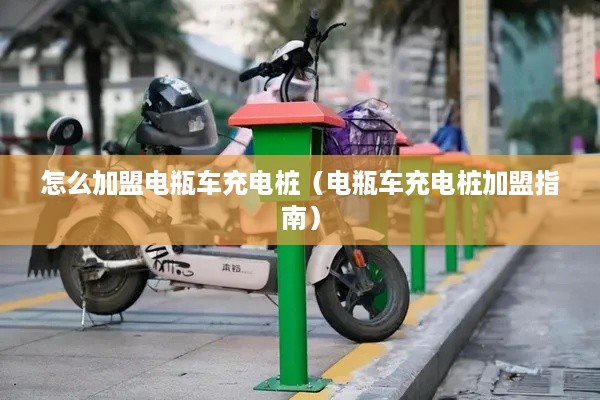 怎么加盟电瓶车充电桩（电瓶车充电桩加盟指南）