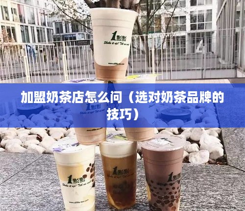 加盟奶茶店怎么问（选对奶茶品牌的技巧）