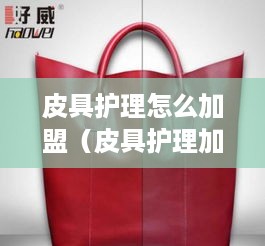 皮具护理怎么加盟（皮具护理加盟店经营指南）