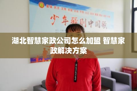 湖北智慧家政公司怎么加盟 智慧家政解决方案