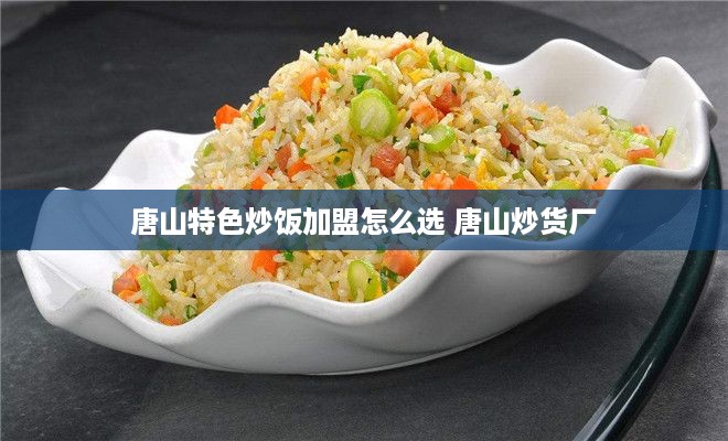 唐山特色炒饭加盟怎么选 唐山炒货厂