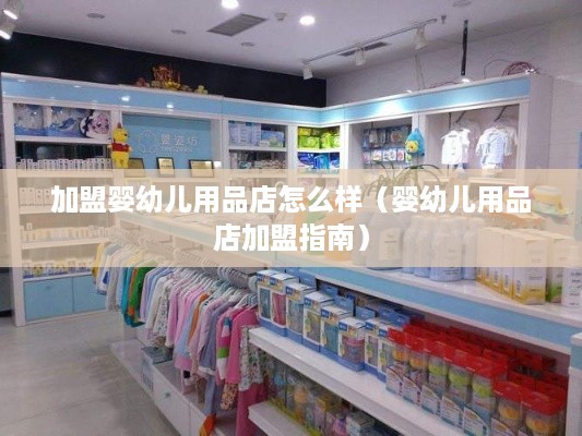 加盟婴幼儿用品店怎么样（婴幼儿用品店加盟指南）