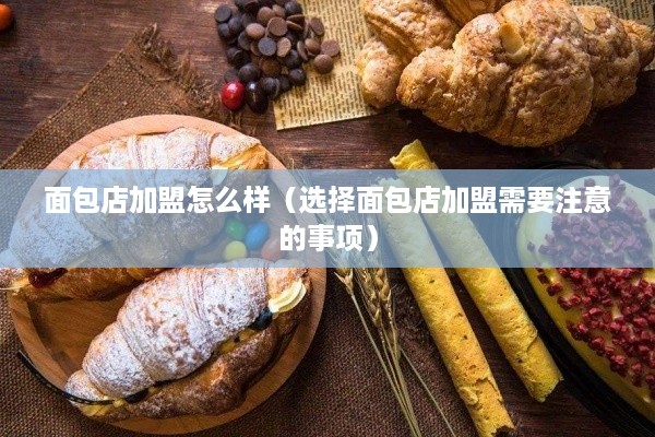 面包店加盟怎么样（选择面包店加盟需要注意的事项）