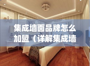 集成墙面品牌怎么加盟（详解集成墙面加盟流程）