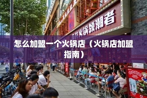 怎么加盟一个火锅店（火锅店加盟指南）