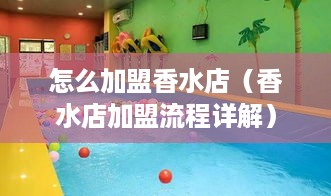 怎么加盟香水店（香水店加盟流程详解）