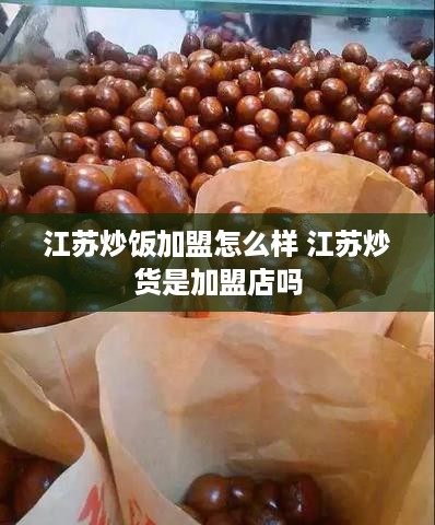 江苏炒饭加盟怎么样 江苏炒货是加盟店吗