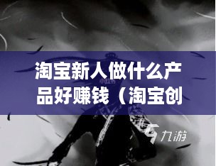 淘宝新人做什么产品好赚钱（淘宝创业新手指南）