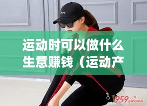 运动时可以做什么生意赚钱（运动产业创业指南）