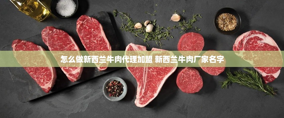 怎么做新西兰牛肉代理加盟 新西兰牛肉厂家名字