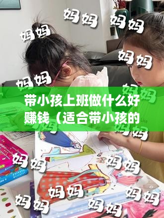 带小孩上班做什么好赚钱（适合带小孩的创业项目）