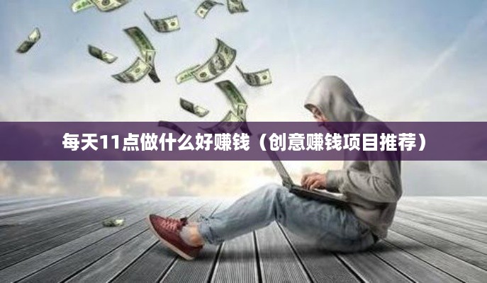 每天11点做什么好赚钱（创意赚钱项目推荐）