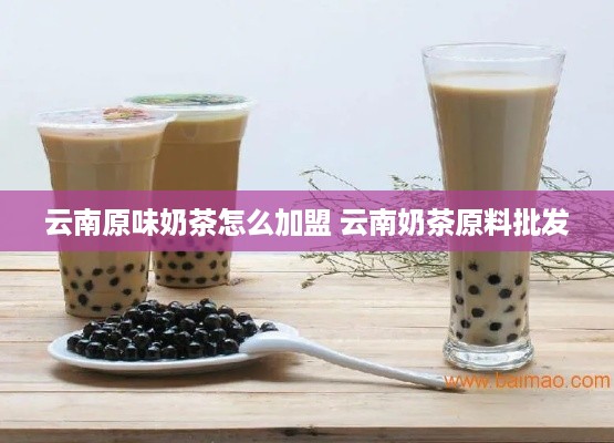 云南原味奶茶怎么加盟 云南奶茶原料批发