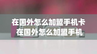 在国外怎么加盟手机卡 在国外怎么加盟手机卡移动