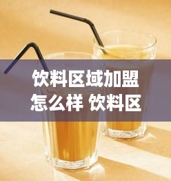 饮料区域加盟怎么样 饮料区域加盟怎么样啊