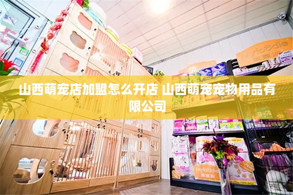 山西萌宠店加盟怎么开店 山西萌宠宠物用品有限公司