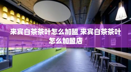 来宾白茶茶叶怎么加盟 来宾白茶茶叶怎么加盟店