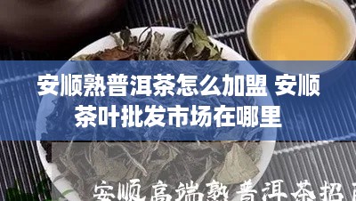 安顺熟普洱茶怎么加盟 安顺茶叶批发市场在哪里