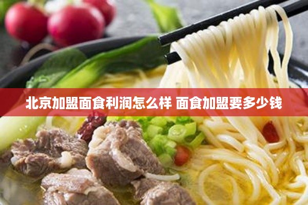 北京加盟面食利润怎么样 面食加盟要多少钱