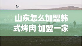 山东怎么加盟韩式烤肉 加盟一家韩式烤肉店需要多少钱