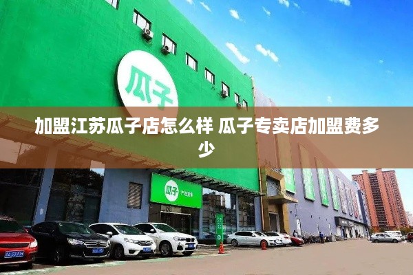 加盟江苏瓜子店怎么样 瓜子专卖店加盟费多少