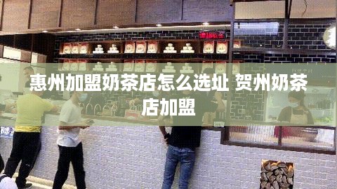 惠州加盟奶茶店怎么选址 贺州奶茶店加盟