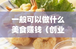 一般可以做什么美食赚钱（创业美食项目推荐）