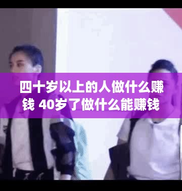 四十岁以上的人做什么赚钱 40岁了做什么能赚钱