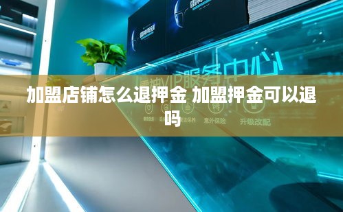 加盟店铺怎么退押金 加盟押金可以退吗