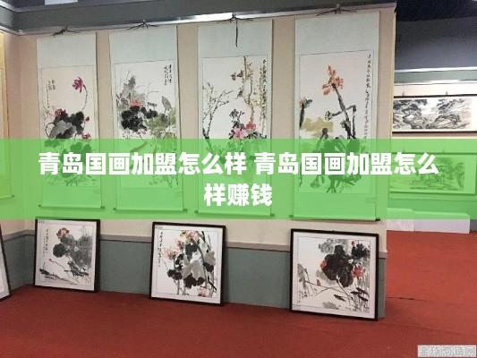 青岛国画加盟怎么样 青岛国画加盟怎么样赚钱