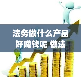 法务做什么产品好赚钱呢 做法务的前景怎么样