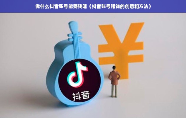 做什么抖音账号能赚钱呢（抖音账号赚钱的创意和方法）