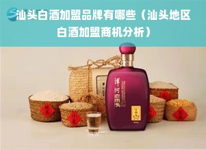 汕头白酒加盟品牌有哪些（汕头地区白酒加盟商机分析）