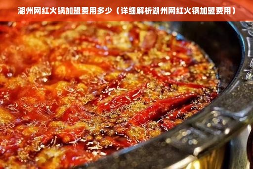 湖州网红火锅加盟费用多少（详细解析湖州网红火锅加盟费用）