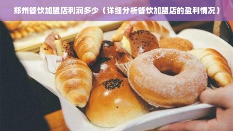 郑州餐饮加盟店利润多少（详细分析餐饮加盟店的盈利情况）