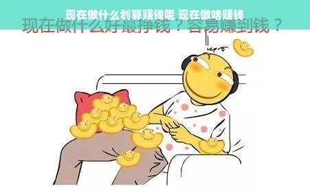 现在做什么划算赚钱呢 现在做啥赚钱