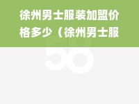 徐州男士服装加盟价格多少（徐州男士服装市场调查）