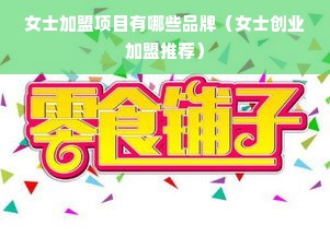 女士加盟项目有哪些品牌（女士创业加盟推荐）