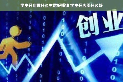 学生开店做什么生意好赚钱 学生开店卖什么好