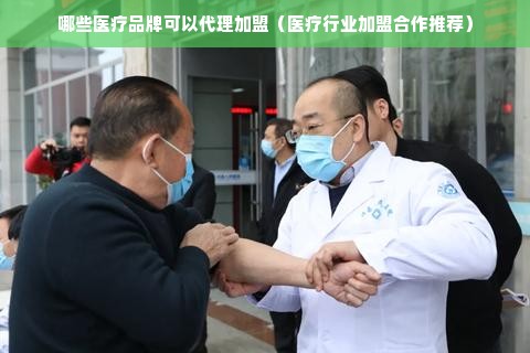 哪些医疗品牌可以代理加盟（医疗行业加盟合作推荐）