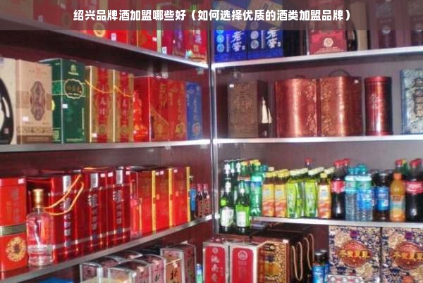 绍兴品牌酒加盟哪些好（如何选择优质的酒类加盟品牌）