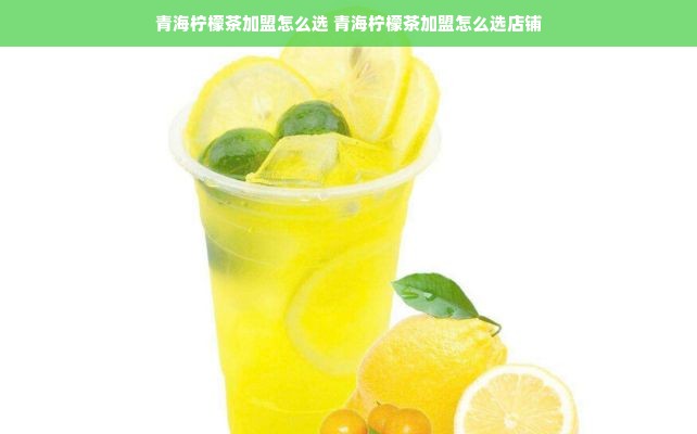 青海柠檬茶加盟怎么选 青海柠檬茶加盟怎么选店铺