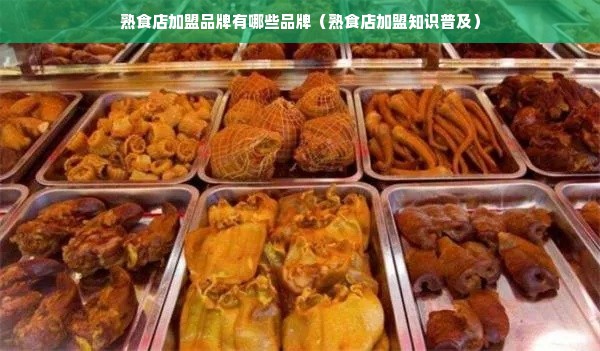 熟食店加盟品牌有哪些品牌（熟食店加盟知识普及）