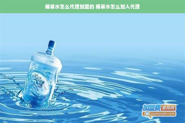 桶装水怎么代理加盟的 桶装水怎么加入代理