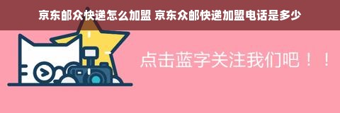 京东邮众快递怎么加盟 京东众邮快递加盟电话是多少