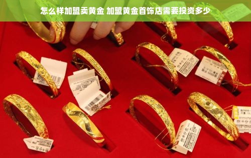 怎么样加盟卖黄金 加盟黄金首饰店需要投资多少