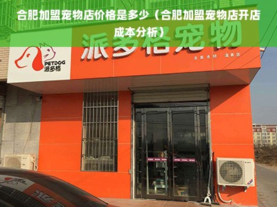 合肥加盟宠物店价格是多少（合肥加盟宠物店开店成本分析）