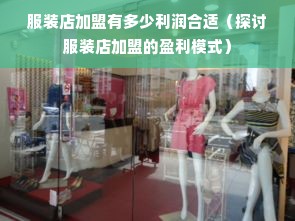 服装店加盟有多少利润合适（探讨服装店加盟的盈利模式）