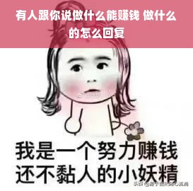 有人跟你说做什么能赚钱 做什么的怎么回复