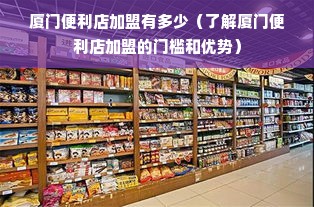 厦门便利店加盟有多少（了解厦门便利店加盟的门槛和优势）